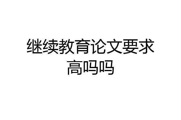 继续教育论文要求高吗吗