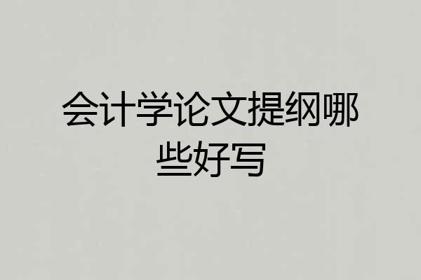 会计学论文提纲哪些好写