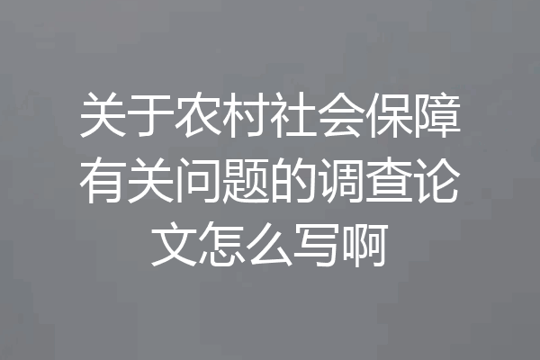 关于农村社会保障有关问题的调查论文怎么写啊