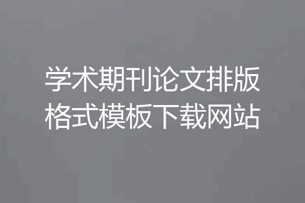 学术期刊论文排版格式模板下载网站