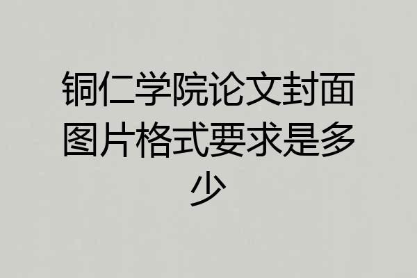 铜仁学院论文封面图片格式要求是多少