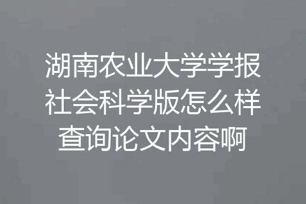 湖南农业大学学报社会科学版怎么样查询论文内容啊