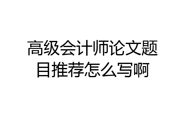 高级会计师论文题目推荐怎么写啊