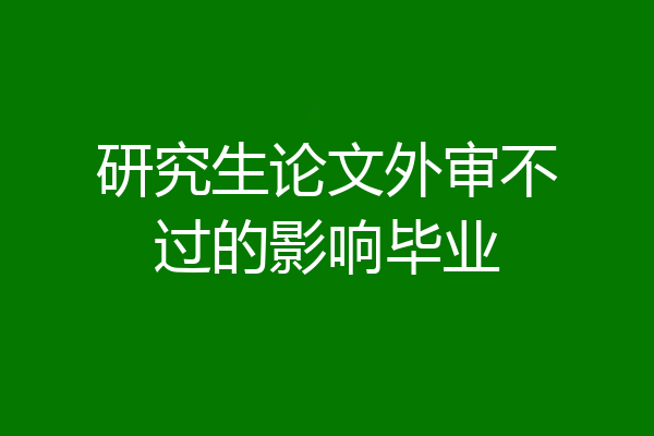 研究生论文外审不过的影响毕业