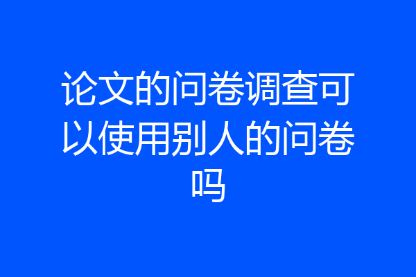论文的问卷调查可以使用别人的问卷吗