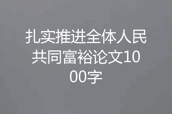 扎实推进全体人民共同富裕论文1000字