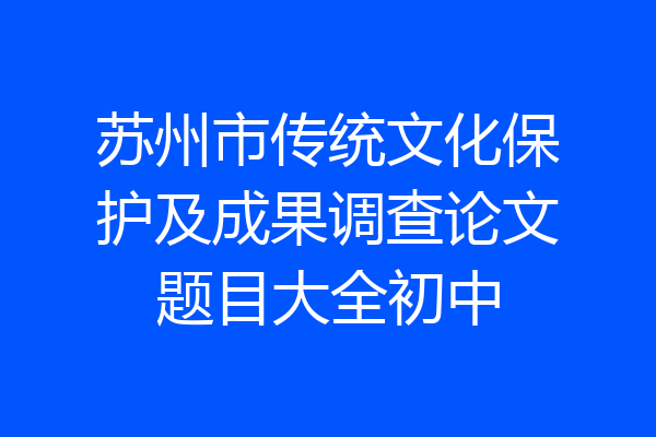 苏州市传统文化保护及成果调查论文题目大全初中