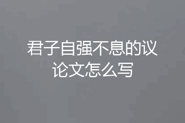 君子自强不息的议论文怎么写