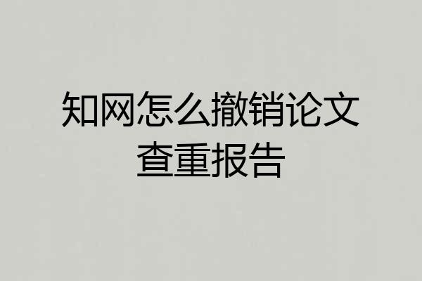 知网怎么撤销论文查重报告