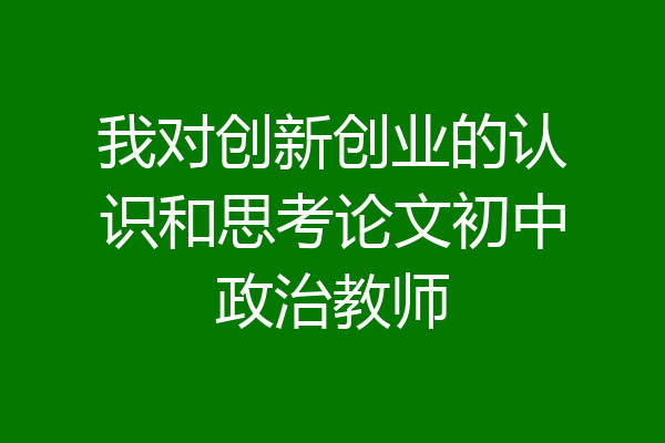 我对创新创业的认识和思考论文初中政治教师