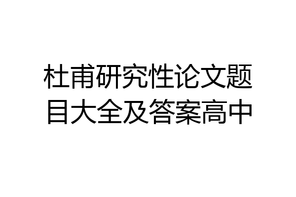 杜甫研究性论文题目大全及答案高中