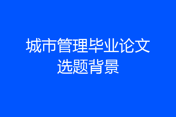 城市管理毕业论文选题背景