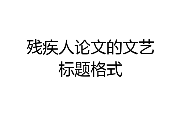 残疾人论文的文艺标题格式