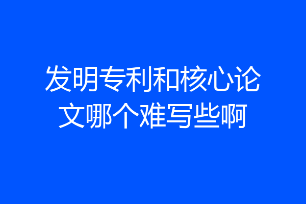 发明专利和核心论文哪个难写些啊