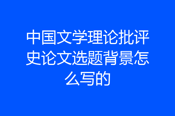 中国文学理论批评史论文选题背景怎么写的