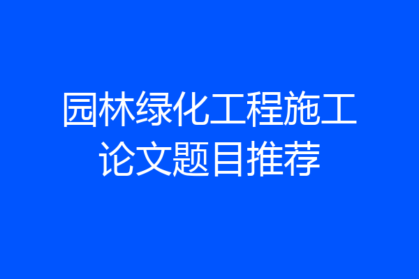 园林绿化工程施工论文题目推荐