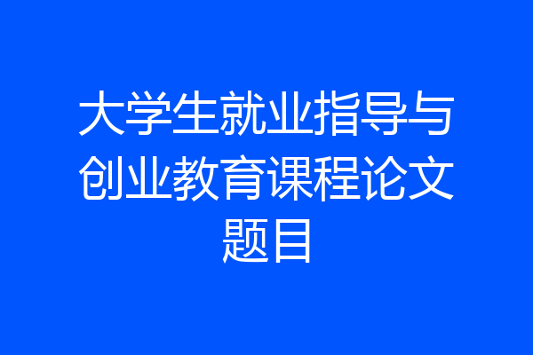 大学生就业指导与创业教育课程论文题目