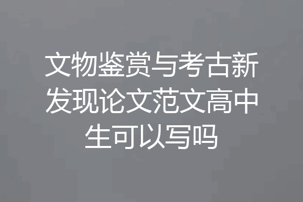 文物鉴赏与考古新发现论文范文高中生可以写吗