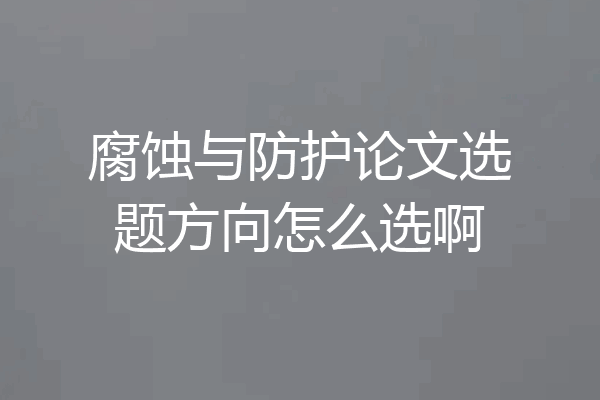 腐蚀与防护论文选题方向怎么选啊