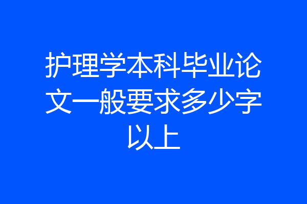 护理学本科毕业论文一般要求多少字以上