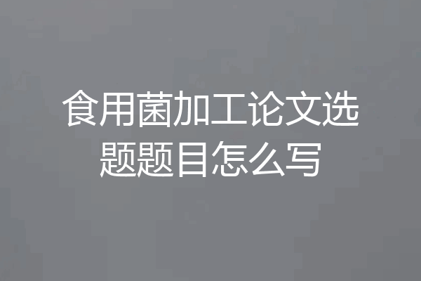 食用菌加工论文选题题目怎么写