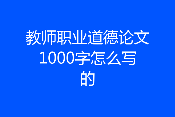 教师职业道德论文1000字怎么写的