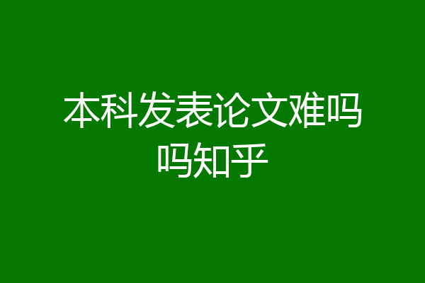 本科发表论文难吗吗知乎