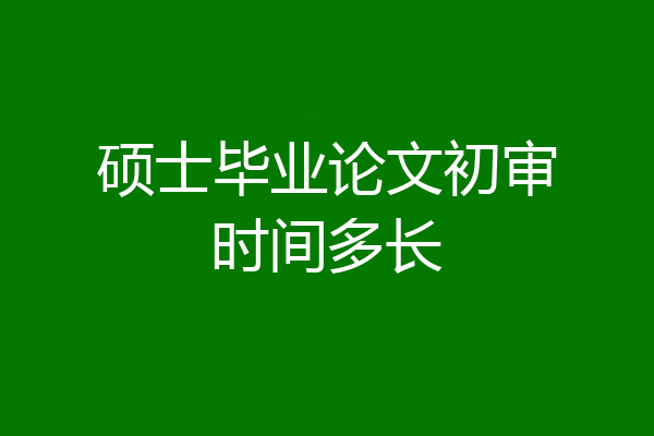 硕士毕业论文初审时间多长