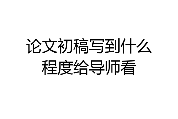 论文初稿写到什么程度给导师看