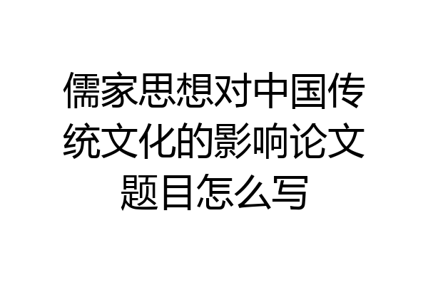 儒家思想对中国传统文化的影响论文题目怎么写