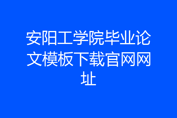 安阳工学院毕业论文模板下载官网网址