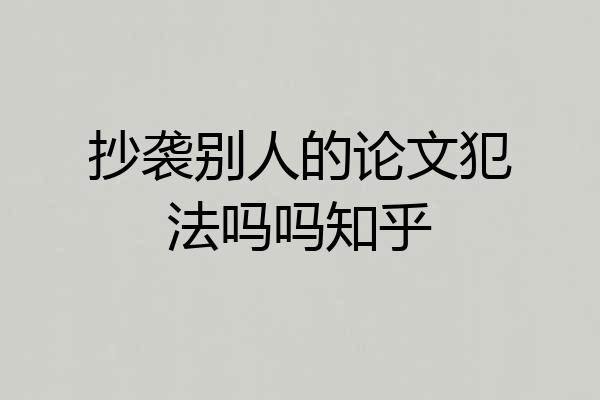 抄袭别人的论文犯法吗吗知乎