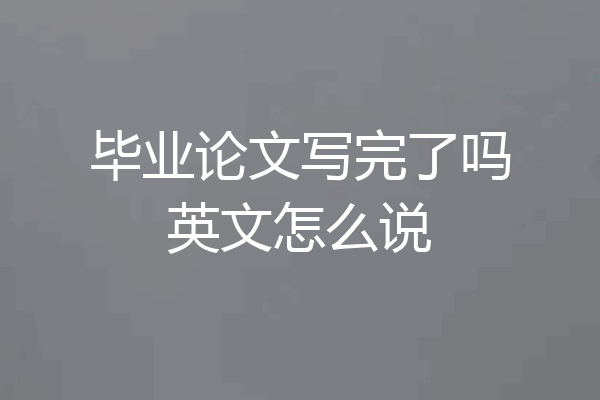 毕业论文写完了吗英文怎么说