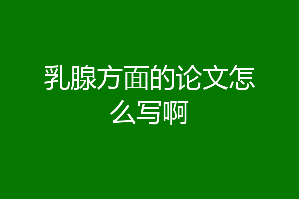 乳腺方面的论文怎么写啊