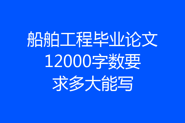 船舶工程毕业论文12000字数要求多大能写