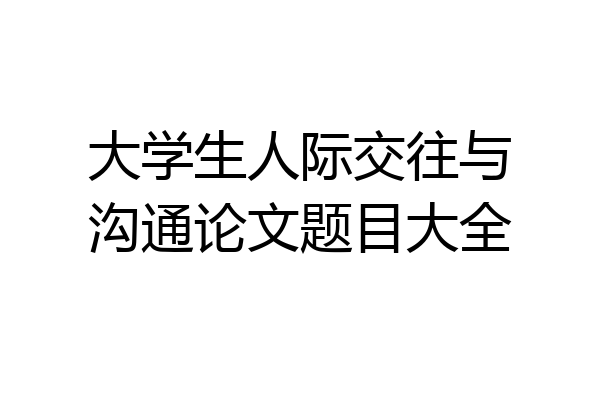 大学生人际交往与沟通论文题目大全