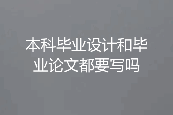 本科毕业设计和毕业论文都要写吗