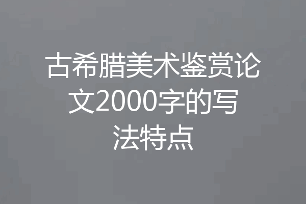 古希腊美术鉴赏论文2000字的写法特点