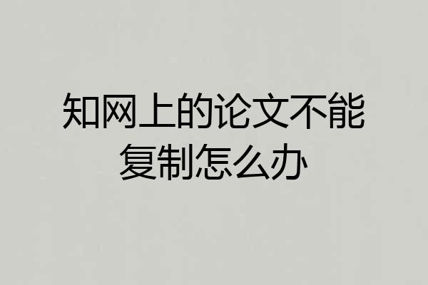 知网上的论文不能复制怎么办
