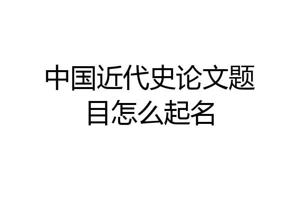 中国近代史论文题目怎么起名