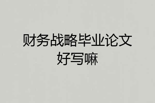 财务战略毕业论文好写嘛