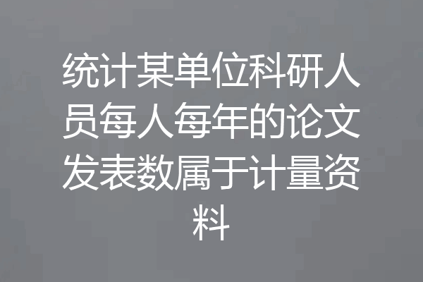 统计某单位科研人员每人每年的论文发表数属于计量资料