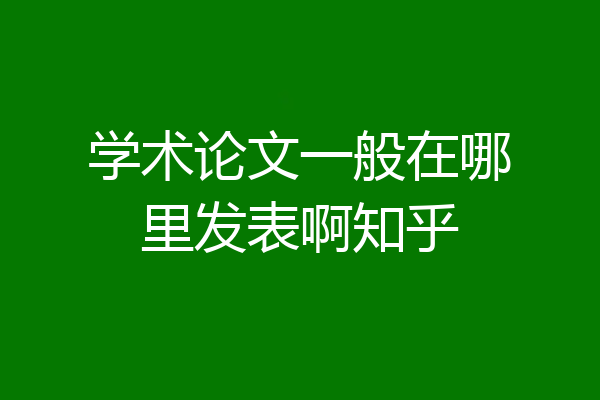 学术论文一般在哪里发表啊知乎