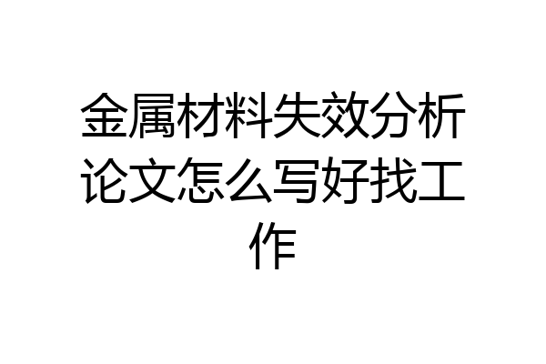 金属材料失效分析论文怎么写好找工作