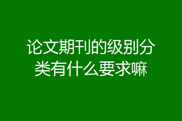 论文期刊的级别分类有什么要求嘛