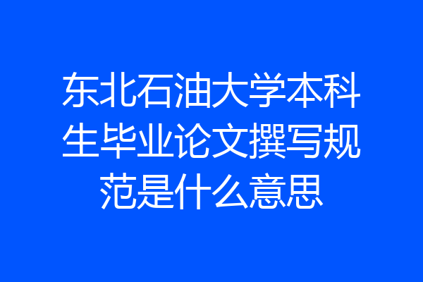 东北石油大学本科生毕业论文撰写规范是什么意思
