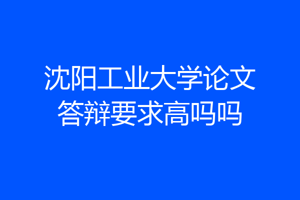 沈阳工业大学论文答辩要求高吗吗