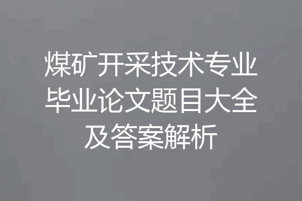 煤矿开采技术专业毕业论文题目大全及答案解析