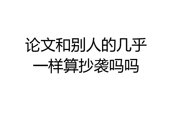 论文和别人的几乎一样算抄袭吗吗