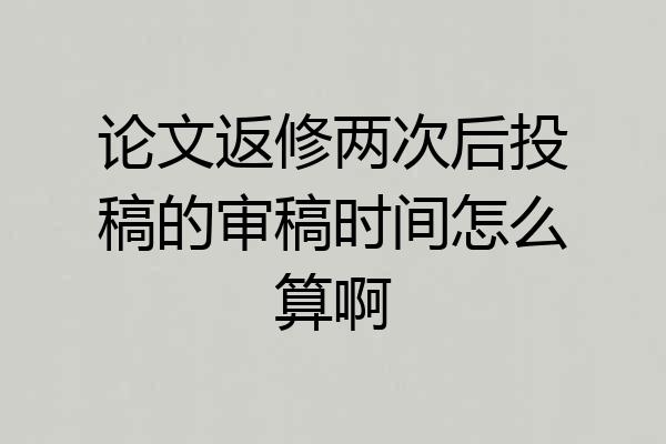 论文返修两次后投稿的审稿时间怎么算啊